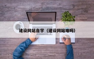 乐平建设网站自学（建设网站难吗）