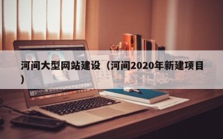 乐平河间大型网站建设（河间2020年新建项目）