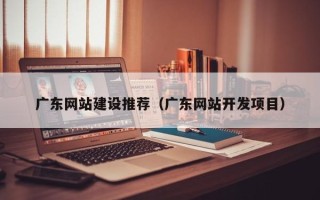 乐平广东网站建设推荐（广东网站开发项目）