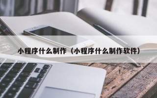 乐平小程序什么制作（小程序什么制作软件）