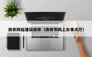 乐平南安网站建设南安（南安市网上办事大厅）