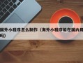 乐平国外小程序怎么制作（海外小程序能在国内用吗）