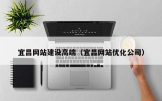 乐平宜昌网站建设高端（宜昌网站优化公司）