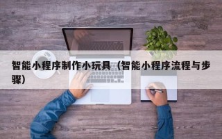乐平智能小程序制作小玩具（智能小程序流程与步骤）